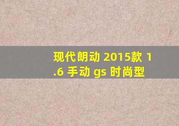 现代朗动 2015款 1.6 手动 gs 时尚型